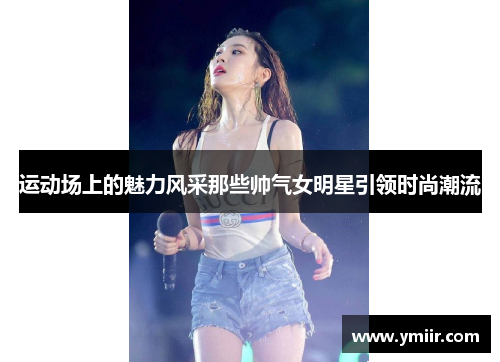 运动场上的魅力风采那些帅气女明星引领时尚潮流