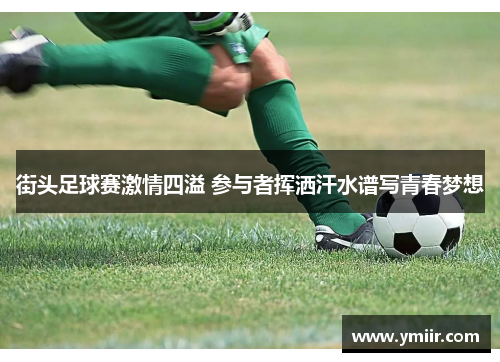 街头足球赛激情四溢 参与者挥洒汗水谱写青春梦想