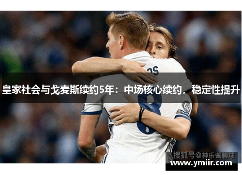 皇家社会与戈麦斯续约5年：中场核心续约，稳定性提升