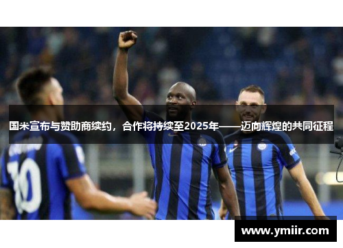 国米宣布与赞助商续约，合作将持续至2025年——迈向辉煌的共同征程