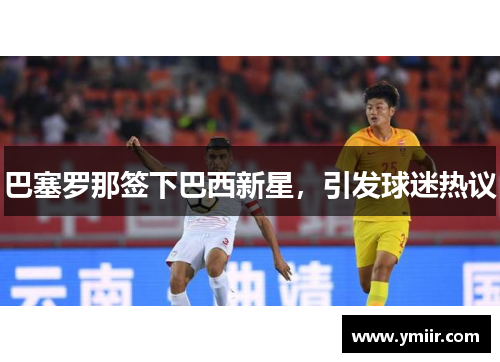 巴塞罗那签下巴西新星，引发球迷热议