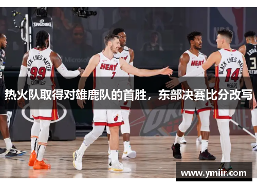 热火队取得对雄鹿队的首胜，东部决赛比分改写