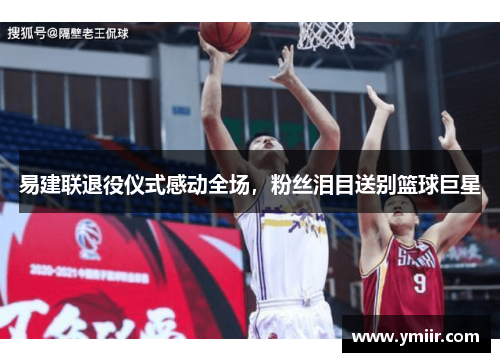 易建联退役仪式感动全场，粉丝泪目送别篮球巨星