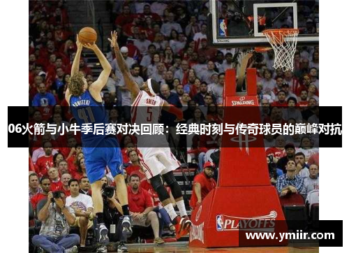 06火箭与小牛季后赛对决回顾：经典时刻与传奇球员的巅峰对抗