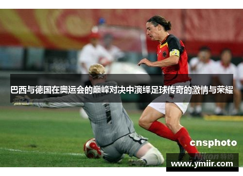 巴西与德国在奥运会的巅峰对决中演绎足球传奇的激情与荣耀