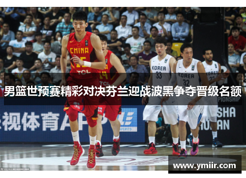 男篮世预赛精彩对决芬兰迎战波黑争夺晋级名额