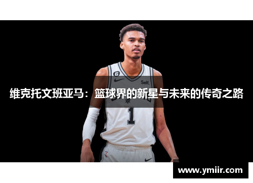 维克托文班亚马：篮球界的新星与未来的传奇之路