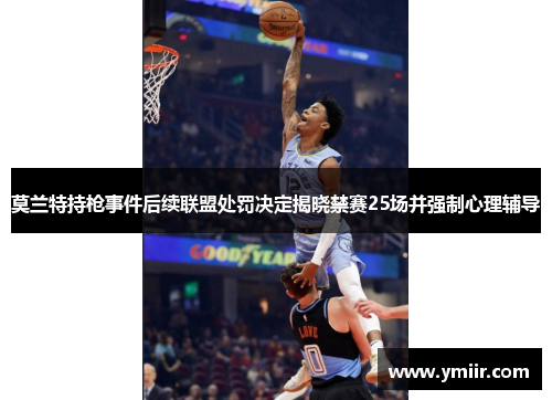 莫兰特持枪事件后续联盟处罚决定揭晓禁赛25场并强制心理辅导