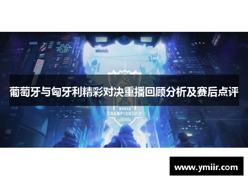 葡萄牙与匈牙利精彩对决重播回顾分析及赛后点评