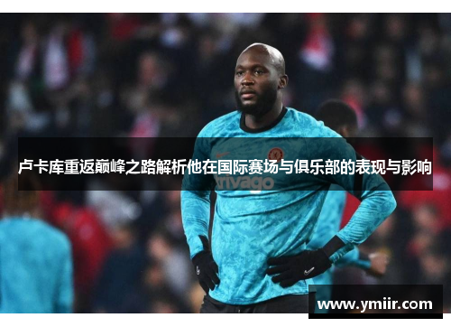 卢卡库重返巅峰之路解析他在国际赛场与俱乐部的表现与影响