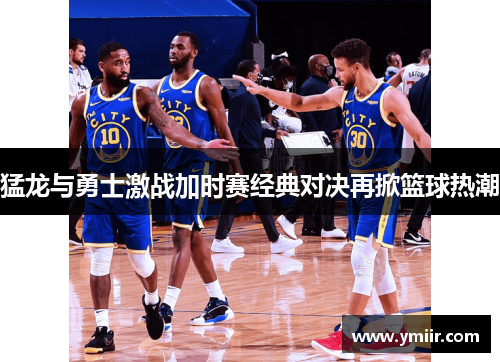猛龙与勇士激战加时赛经典对决再掀篮球热潮