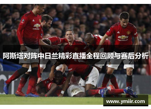 阿斯塔对阵中日兰精彩直播全程回顾与赛后分析