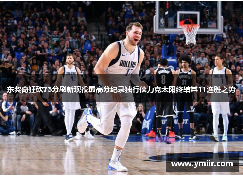 东契奇狂砍73分刷新现役最高分纪录独行侠力克太阳终结其11连胜之势