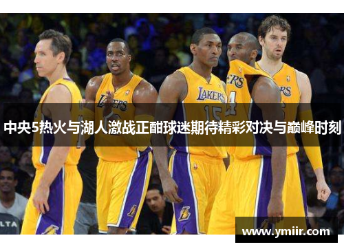 中央5热火与湖人激战正酣球迷期待精彩对决与巅峰时刻
